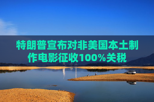 特朗普宣布对非美国本土制作电影征收100%关税