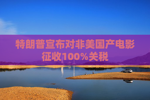 特朗普宣布对非美国产电影征收100%关税