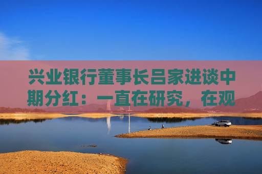 兴业银行董事长吕家进谈中期分红：一直在研究，在观察