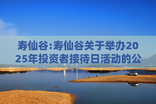 寿仙谷:寿仙谷关于举办2025年投资者接待日活动的公告