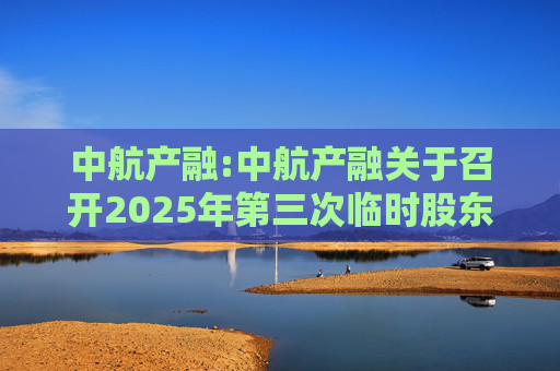 中航产融:中航产融关于召开2025年第三次临时股东大会的通知
