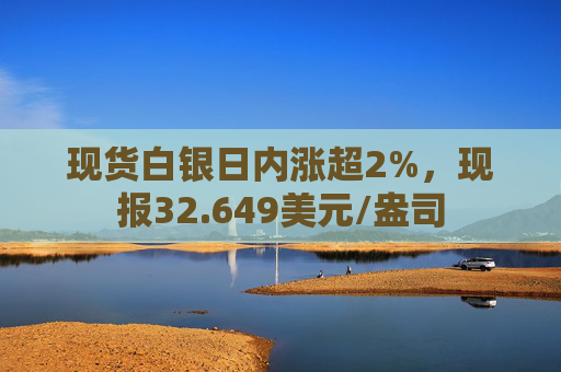 现货白银日内涨超2%，现报32.649美元/盎司