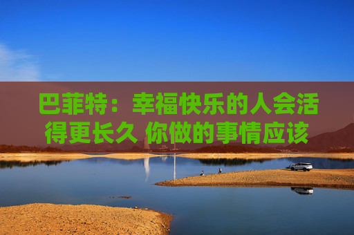 巴菲特：幸福快乐的人会活得更长久 你做的事情应该是你喜欢的