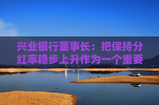 兴业银行董事长：把保持分红率稳步上升作为一个重要目标  第1张