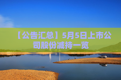 【公告汇总】5月5日上市公司股份减持一览