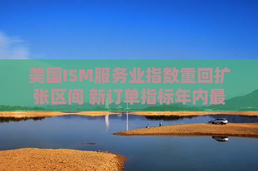 美国ISM服务业指数重回扩张区间 新订单指标年内最高