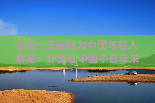 视频 | 巴菲特为中国年轻人解惑：你生在中国千百年来最好的时代，遇到困境也要活得精彩