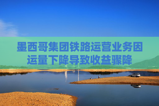 墨西哥集团铁路运营业务因运量下降导致收益骤降