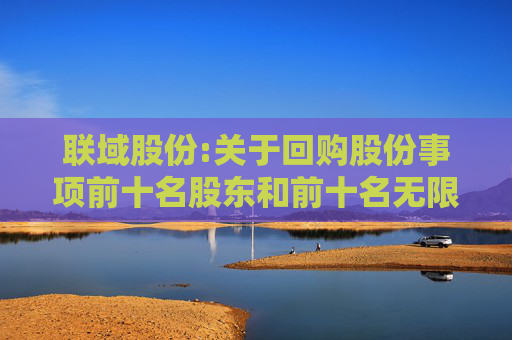 联域股份:关于回购股份事项前十名股东和前十名无限售条件股东持股情况的公告