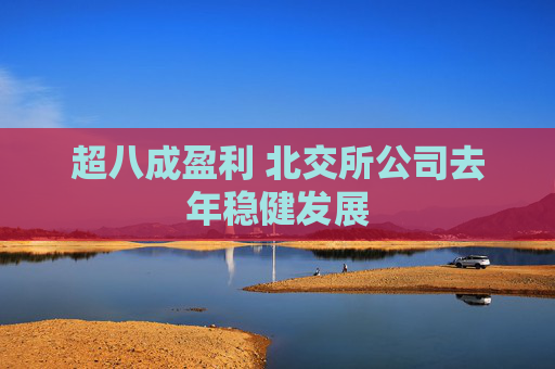超八成盈利 北交所公司去年稳健发展