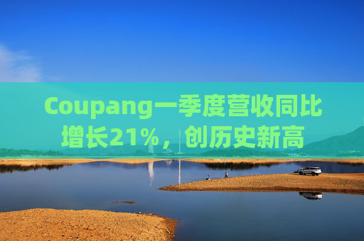 Coupang一季度营收同比增长21%，创历史新高