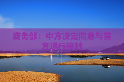 商务部：中方决定同意与美方进行接触