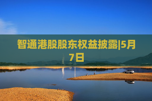 智通港股股东权益披露|5月7日