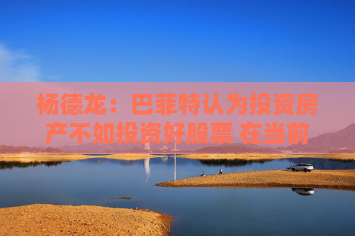 杨德龙：巴菲特认为投资房产不如投资好股票 在当前国内市场同样适用
