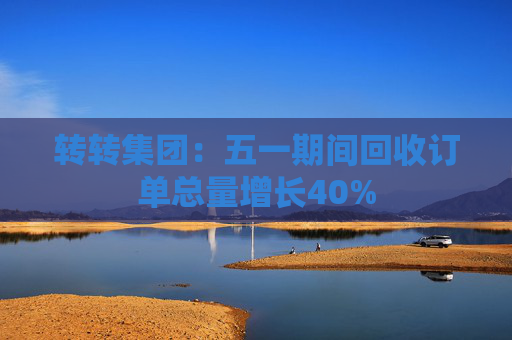 转转集团：五一期间回收订单总量增长40%