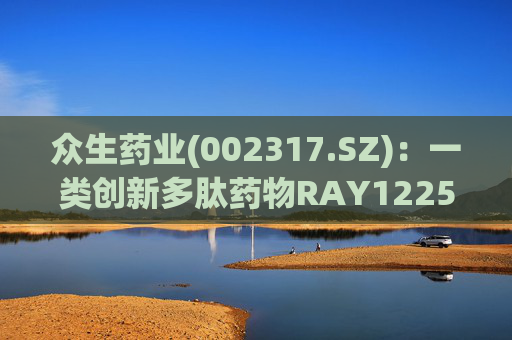 众生药业(002317.SZ)：一类创新多肽药物RAY1225注射液表现出积极的疗效和良好的安全性
