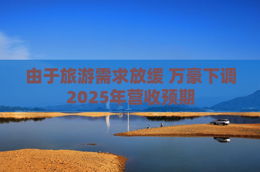 由于旅游需求放缓 万豪下调2025年营收预期
