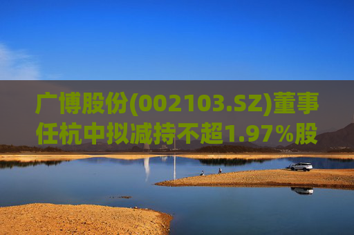 广博股份(002103.SZ)董事任杭中拟减持不超1.97%股份