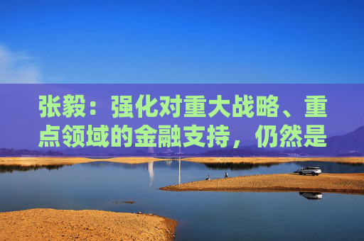 张毅：强化对重大战略、重点领域的金融支持，仍然是建设银行的重中之重