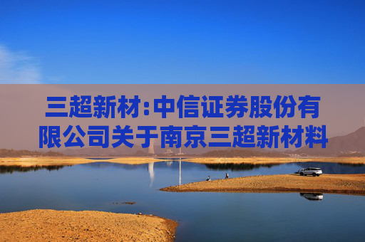 三超新材:中信证券股份有限公司关于南京三超新材料股份有限公司股东向特定机构投资者询价转让股份相关资格的核查意见