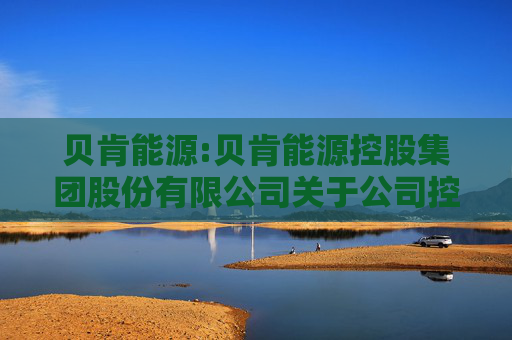 贝肯能源:贝肯能源控股集团股份有限公司关于公司控股股东、实际控制人拟变更的提示性公告