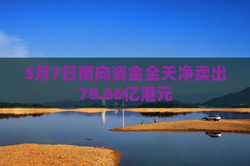 5月7日南向资金全天净卖出78.66亿港元