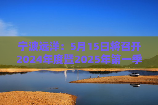 宁波远洋：5月15日将召开2024年度暨2025年第一季度业绩说明会  第1张