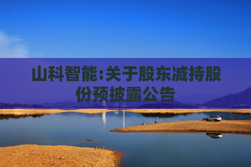 山科智能:关于股东减持股份预披露公告  第1张