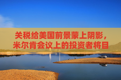 关税给美国前景蒙上阴影，米尔肯会议上的投资者将目光投向海外  第1张