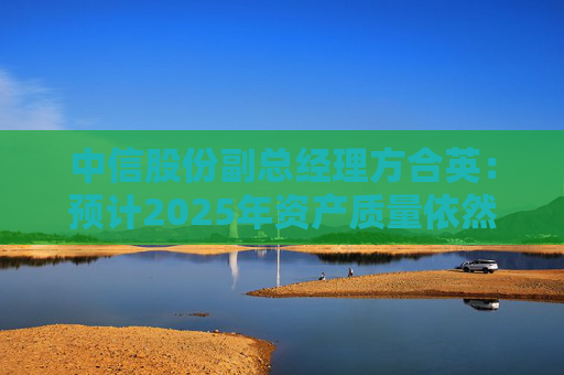 中信股份副总经理方合英：预计2025年资产质量依然能够跑赢大势