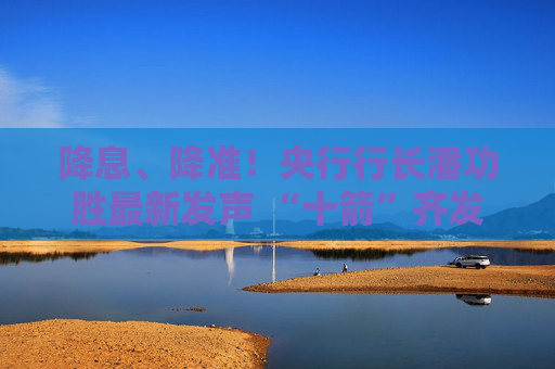 降息、降准！央行行长潘功胜最新发声 “十箭”齐发释放重磅利好！一文读懂  第1张