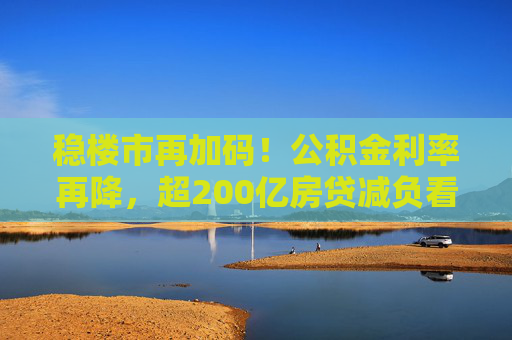稳楼市再加码！公积金利率再降，超200亿房贷减负看得见