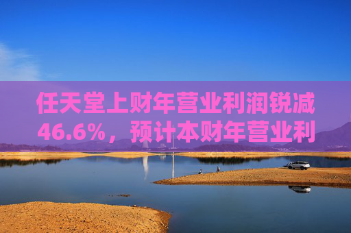 任天堂上财年营业利润锐减46.6%，预计本财年营业利润增长13%