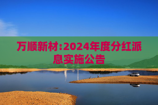 万顺新材:2024年度分红派息实施公告