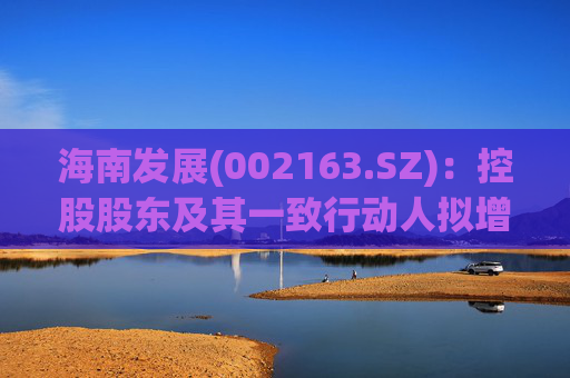 海南发展(002163.SZ)：控股股东及其一致行动人拟增持1亿元-2亿元公司股份
