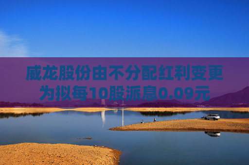 威龙股份由不分配红利变更为拟每10股派息0.09元