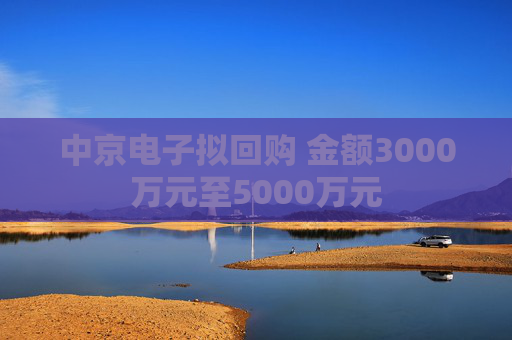 中京电子拟回购 金额3000万元至5000万元