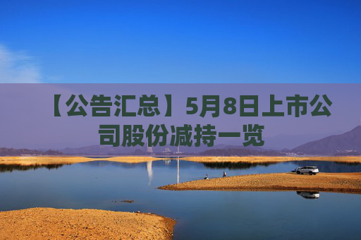 【公告汇总】5月8日上市公司股份减持一览