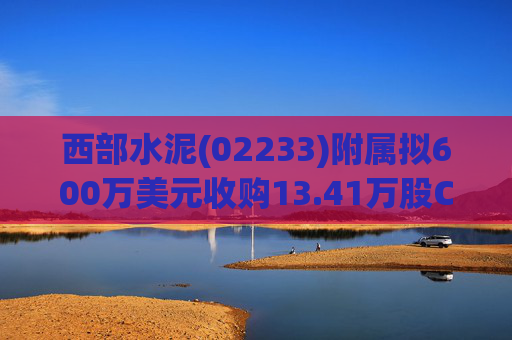 西部水泥(02233)附属拟600万美元收购13.41万股CILU股份  第1张