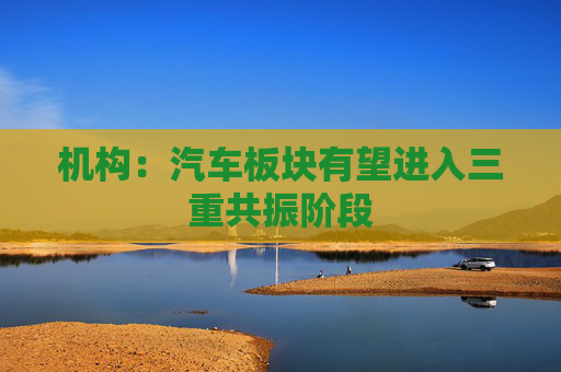 机构：汽车板块有望进入三重共振阶段  第1张
