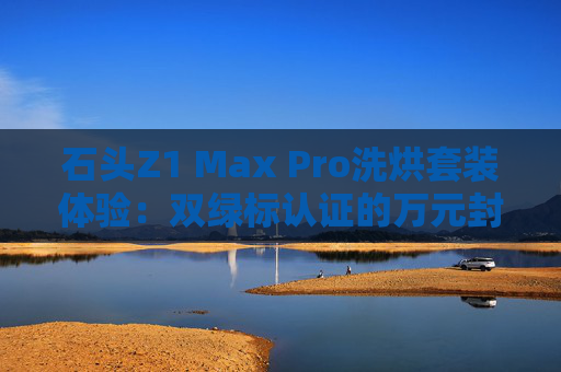 石头Z1 Max Pro洗烘套装体验：双绿标认证的万元封神之作