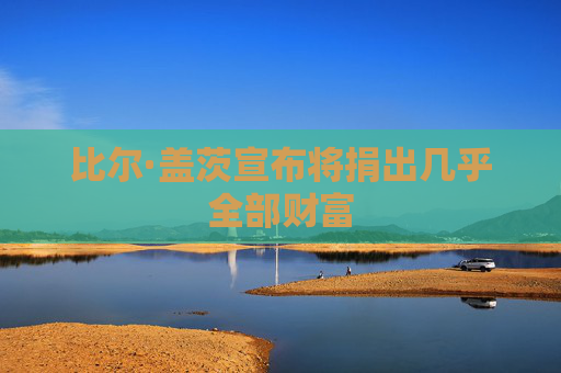 比尔·盖茨宣布将捐出几乎全部财富