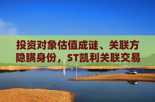 投资对象估值成谜、关联方隐瞒身份，ST凯利关联交易还有哪些“黑洞”？