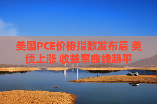 美国PCE价格指数发布后 美债上涨 收益率曲线趋平