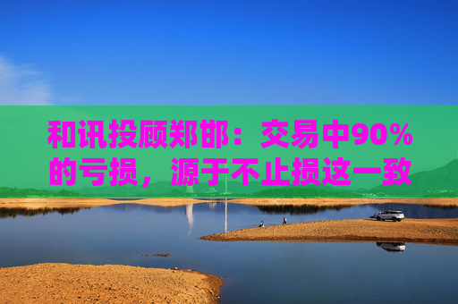 和讯投顾郑邯：交易中90%的亏损，源于不止损这一致命错误