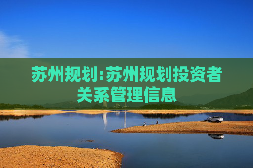 苏州规划:苏州规划投资者关系管理信息