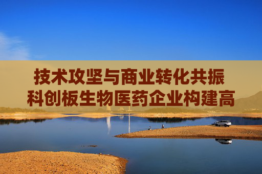 技术攻坚与商业转化共振 科创板生物医药企业构建高质量发展引擎