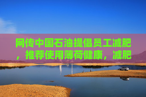 网传中国石油提倡员工减肥，推荐使用薄荷健康，减肥多的还有奖励