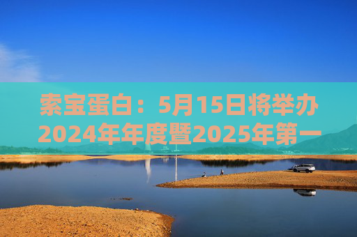 索宝蛋白：5月15日将举办2024年年度暨2025年第一季度业绩说明会  第1张