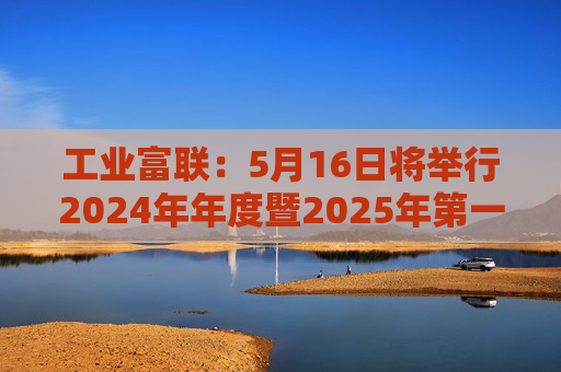 工业富联：5月16日将举行2024年年度暨2025年第一季度网上业绩说明会
